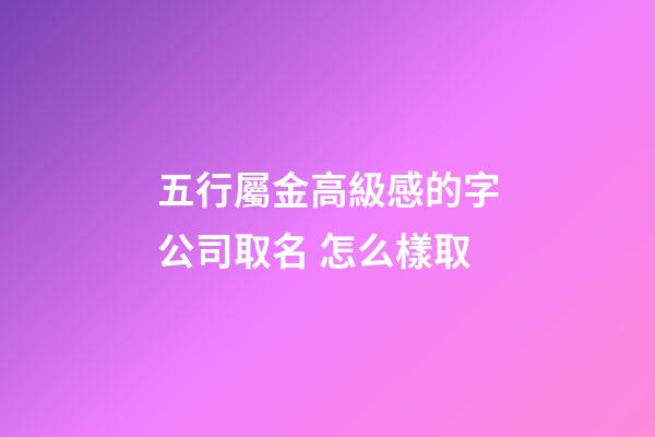 五行屬金高級感的字公司取名 怎么樣取-第1張-公司起名-玄機派